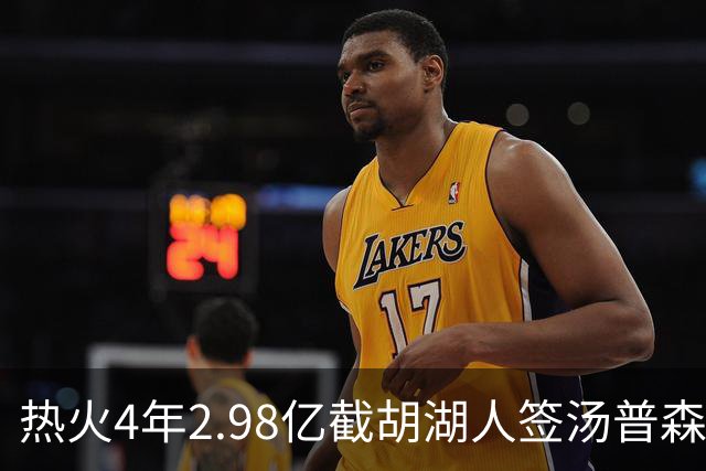 热火4年2.98亿截胡湖人签汤普森